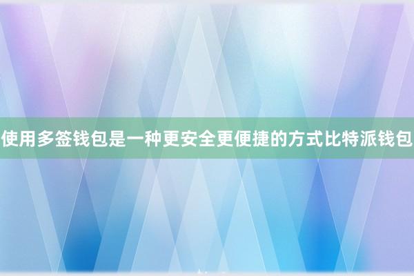 使用多签钱包是一种更安全更便捷的方式比特派钱包