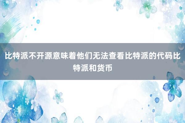 比特派不开源意味着他们无法查看比特派的代码比特派和货币