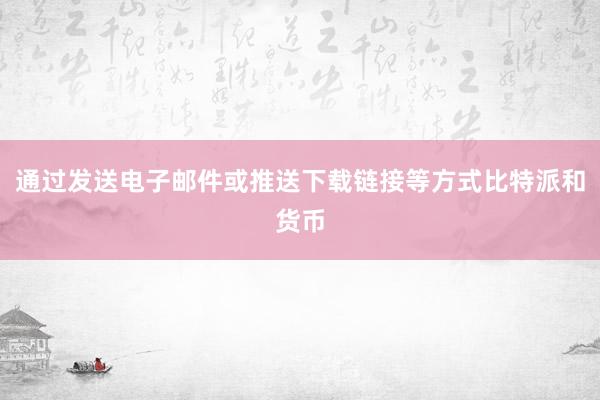 通过发送电子邮件或推送下载链接等方式比特派和货币