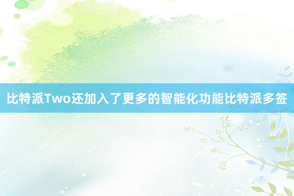 比特派Two还加入了更多的智能化功能比特派多签