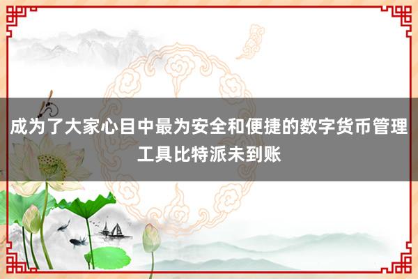 成为了大家心目中最为安全和便捷的数字货币管理工具比特派未到账