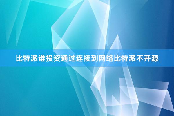 比特派谁投资通过连接到网络比特派不开源