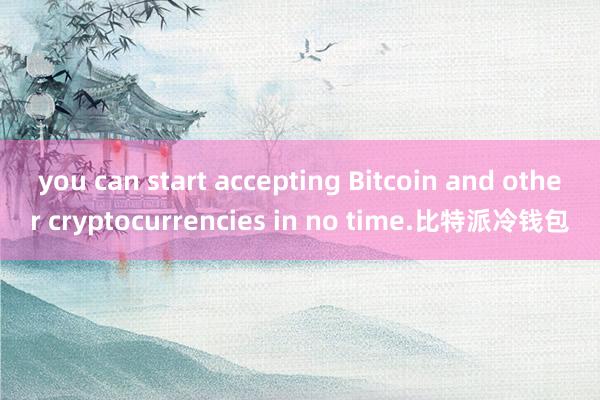 you can start accepting Bitcoin and other cryptocurrencies in no time.比特派冷钱包