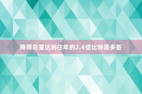 降雨总量达到往年的2.4倍比特派多签