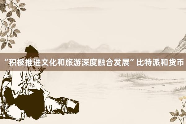 “积极推进文化和旅游深度融合发展”比特派和货币