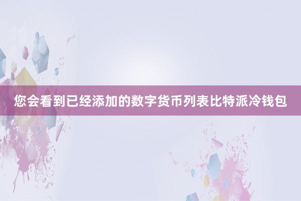 您会看到已经添加的数字货币列表比特派冷钱包