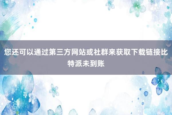 您还可以通过第三方网站或社群来获取下载链接比特派未到账