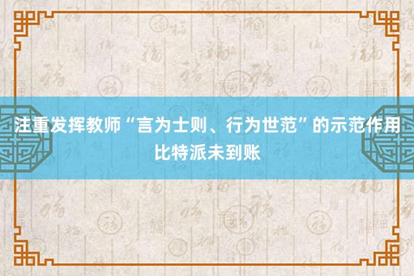 注重发挥教师“言为士则、行为世范”的示范作用比特派未到账