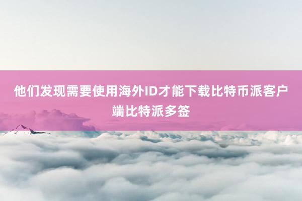 他们发现需要使用海外ID才能下载比特币派客户端比特派多签