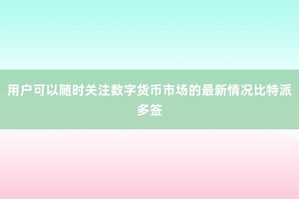 用户可以随时关注数字货币市场的最新情况比特派多签