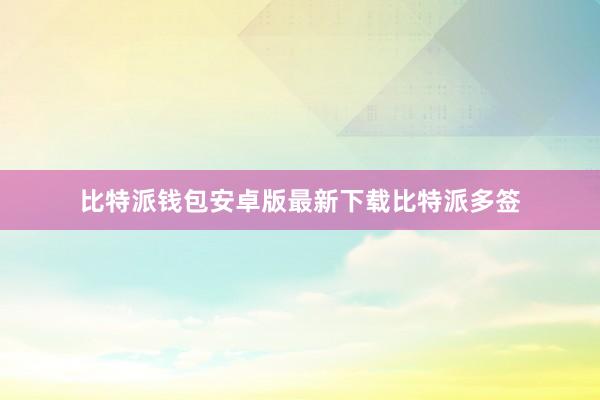 比特派钱包安卓版最新下载比特派多签