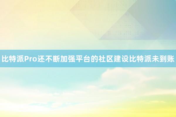 比特派Pro还不断加强平台的社区建设比特派未到账