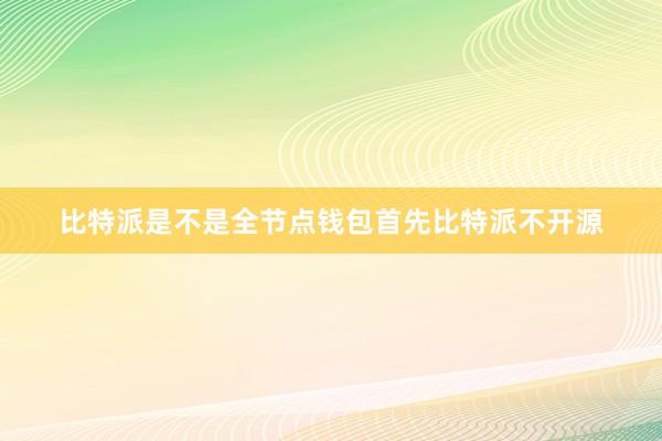 比特派是不是全节点钱包首先比特派不开源