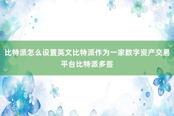 比特派怎么设置英文比特派作为一家数字资产交易平台比特派多签