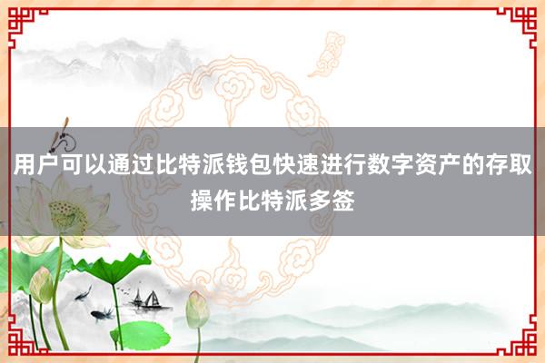 用户可以通过比特派钱包快速进行数字资产的存取操作比特派多签