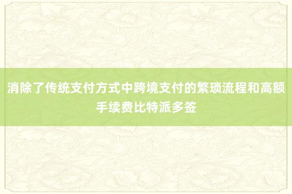 消除了传统支付方式中跨境支付的繁琐流程和高额手续费比特派多签