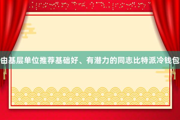 由基层单位推荐基础好、有潜力的同志比特派冷钱包