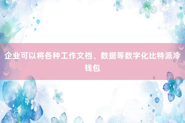 企业可以将各种工作文档、数据等数字化比特派冷钱包