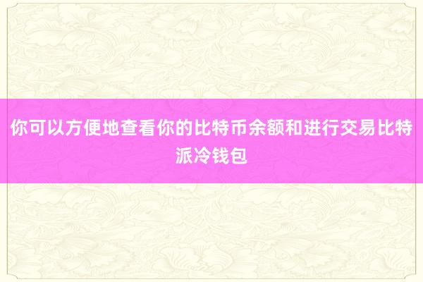 你可以方便地查看你的比特币余额和进行交易比特派冷钱包