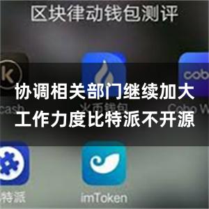 协调相关部门继续加大工作力度比特派不开源