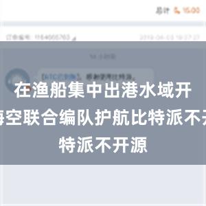 在渔船集中出港水域开展海空联合编队护航比特派不开源